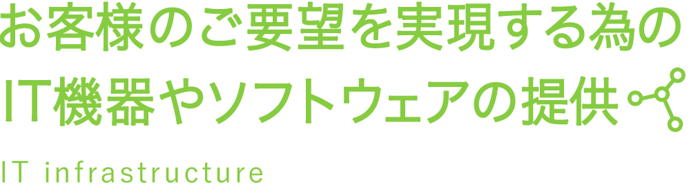 お客様のご要望を実現する為のIT機器やｿﾌﾄｳｪｱの提供